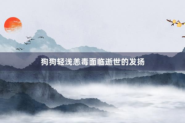 狗狗轻浅恙毒面临逝世的发扬