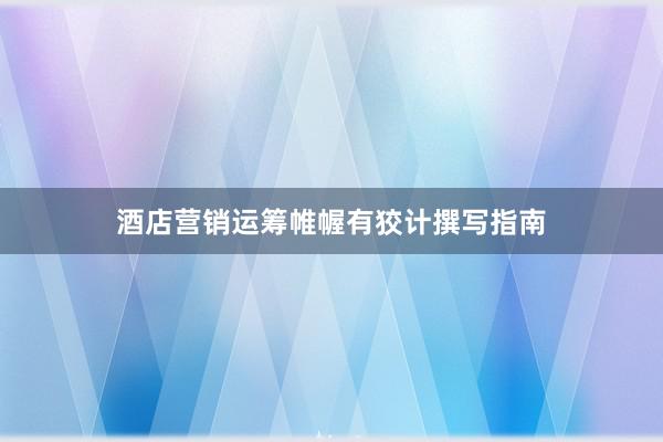 酒店营销运筹帷幄有狡计撰写指南