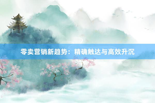 零卖营销新趋势：精确触达与高效升沉